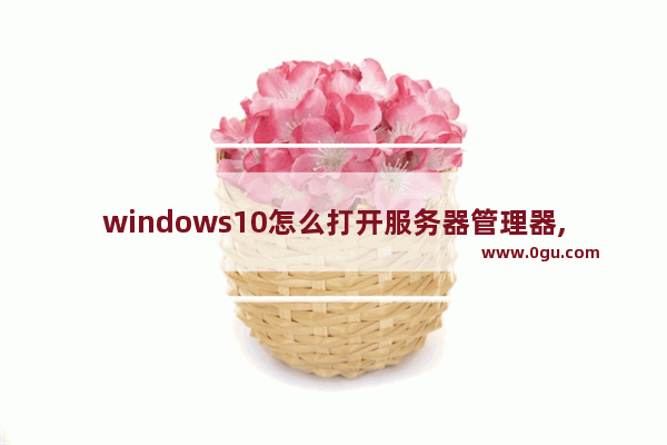 windows10怎么打开服务器管理器,windows10系统服务怎么打开