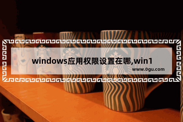 windows应用权限设置在哪,win10电脑应用权限管理在哪里