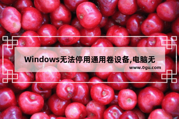 Windows无法停用通用卷设备,电脑无法停止通用卷