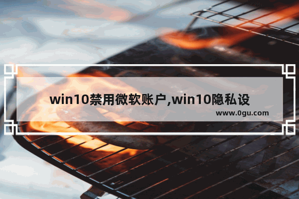 win10禁用微软账户,win10隐私设置出现问题