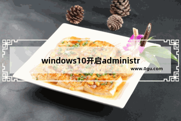 windows10开启administrator用户,win10开启administrator账户的方法