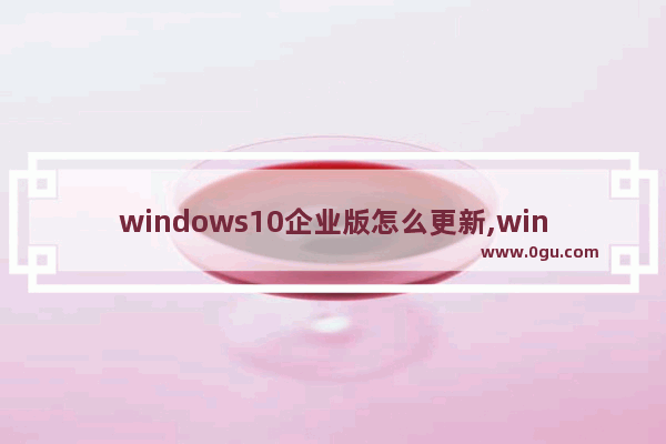 windows10企业版怎么更新,win102016企业版怎么更新