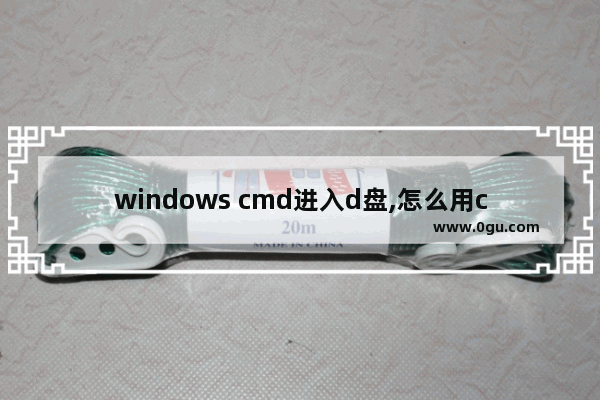 windows cmd进入d盘,怎么用cmd命令进入D盘