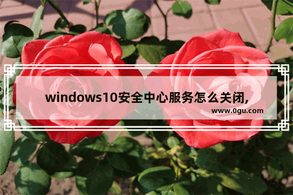 windows10安全中心服务怎么关闭,win10系统安全中心关闭,怎么开启