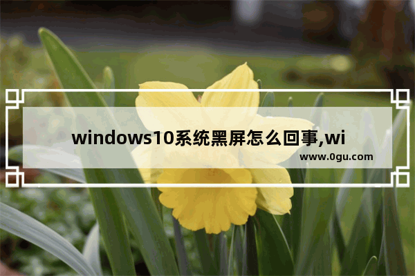 windows10系统黑屏怎么回事,win10黑屏怎么解决方法