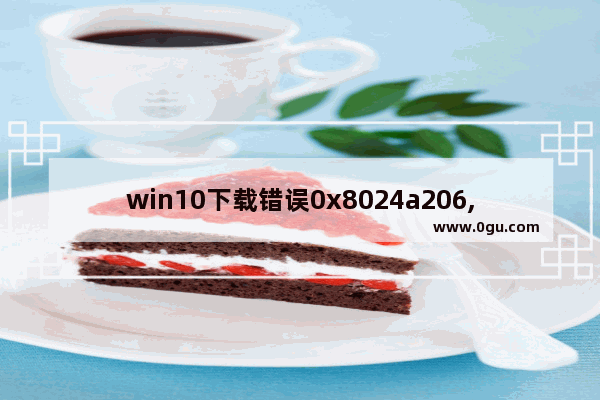 win10下载错误0x8024a206,win10错误代码0x8027025b