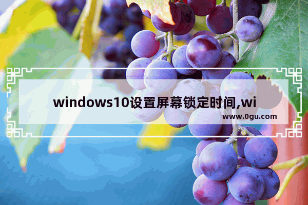 windows10设置屏幕锁定时间,windows10超时锁屏设置