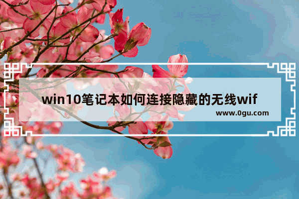 win10笔记本如何连接隐藏的无线wifi,window10笔记本怎么连接隐藏wifi