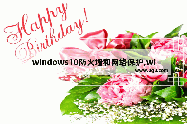 windows10防火墙和网络保护,win10防火墙怎么关闭