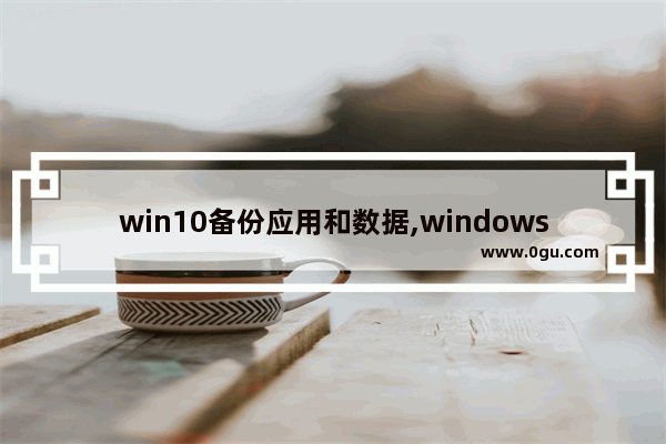 win10备份应用和数据,windows10备份应用