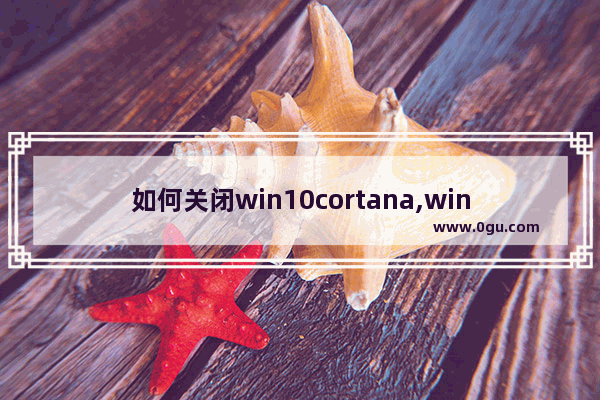 如何关闭win10cortana,windows10cortana如何关闭