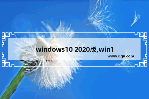 windows10 2020版,win10系统最新版本下载