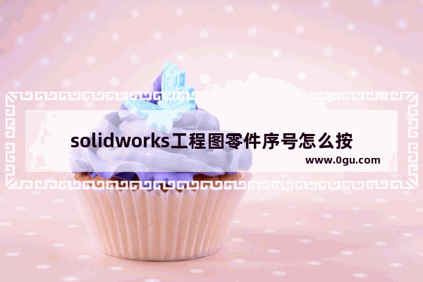 solidworks工程图零件序号怎么按顺序来,solidworks建模思路和顺序