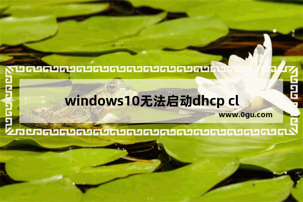 windows10无法启动dhcp client服务,windows无法启动dhcp服务