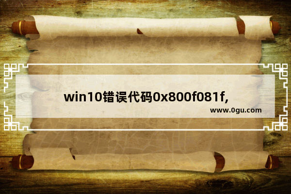 win10错误代码0x800f081f,win10更新错误代码0x800f0988