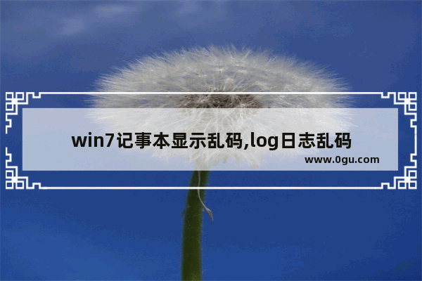 win7记事本显示乱码,log日志乱码