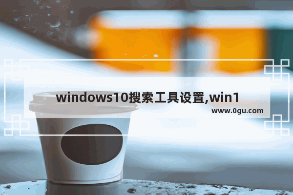 windows10搜索工具设置,win10如何使用搜索功能