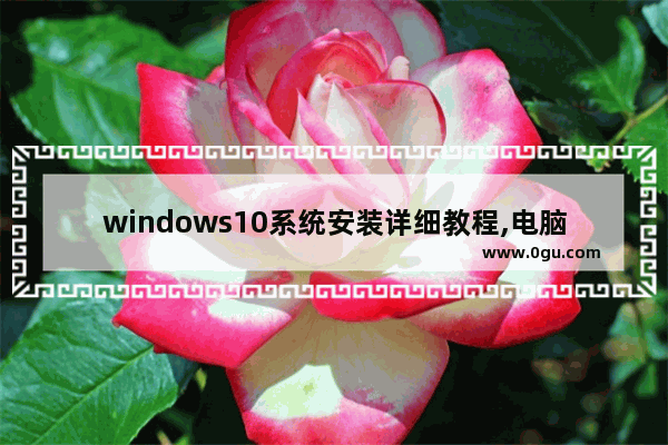 windows10系统安装详细教程,电脑安装系统怎么安装win10系统