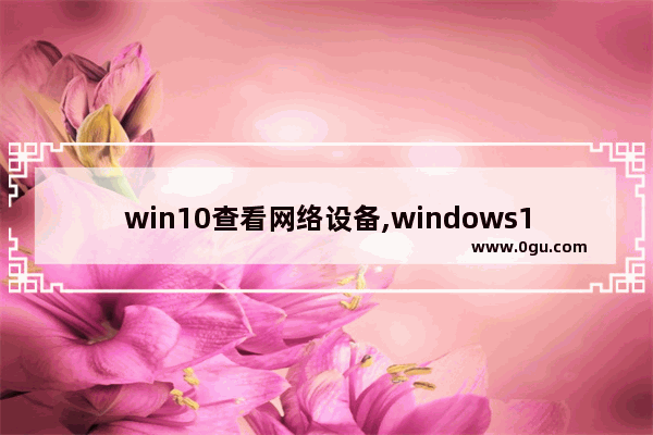 win10查看网络设备,windows10怎么查找网络