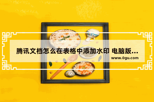 腾讯文档怎么在表格中添加水印 电脑版腾讯文档在表格中添加水印的方法