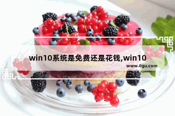 win10系统是免费还是花钱,win10系统收费标准