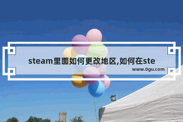 steam里面如何更改地区,如何在steam更改地区