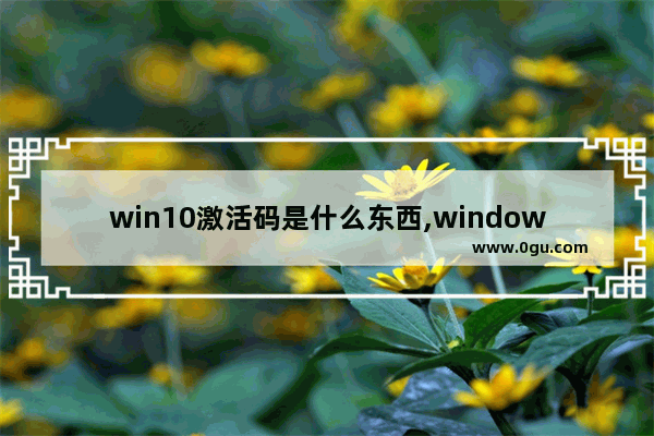 win10激活码是什么东西,windows10激活码有什么用