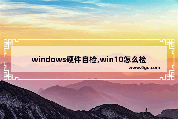 windows硬件自检,win10怎么检查电脑硬件是否有问题