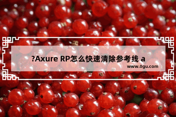 ?Axure RP怎么快速清除参考线 axure rp中快速批量删除全部参考线的方法教程