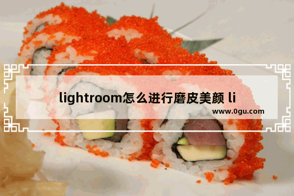 lightroom怎么进行磨皮美颜 lightroom对图像进行磨皮美颜的方法