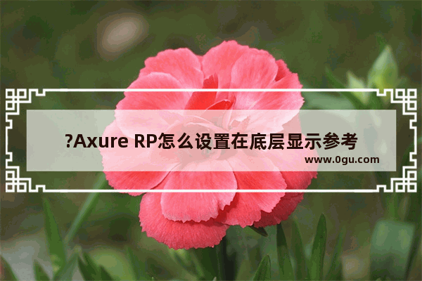 ?Axure RP怎么设置在底层显示参考线 axure rp设置底层显示辅助线的方法教程