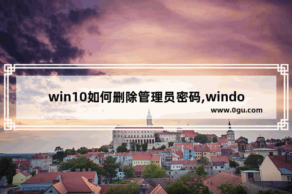 win10如何删除管理员密码,windows10删除管理员账户密码