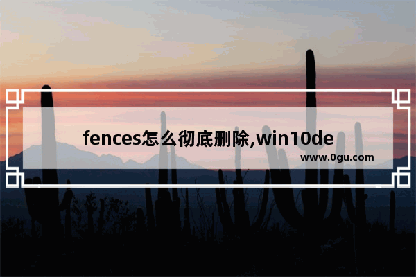 fences怎么彻底删除,win10defence关闭