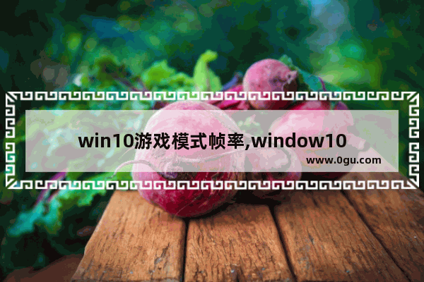 win10游戏模式帧率,window10怎么提高游戏fps