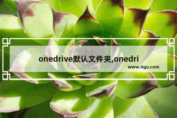 onedrive默认文件夹,onedrive设置备份文件夹