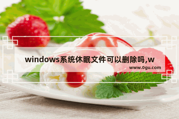 windows系统休眠文件可以删除吗,win7系统如何删除休眠文件