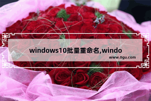 windows10批量重命名,windows批量重命名文件