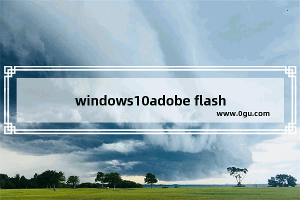 windows10adobe flash player被阻止怎么办,adobe flash player被阻止