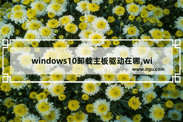 windows10卸载主板驱动在哪,win10卸载硬件驱动