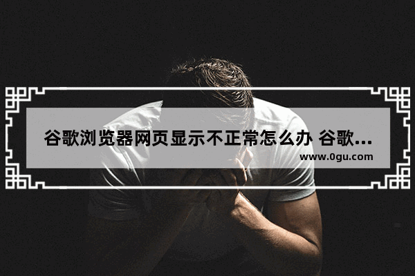 谷歌浏览器网页显示不正常怎么办 谷歌浏览器网页内容显示不全的解决方法