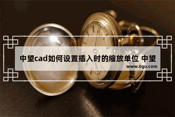 中望cad如何设置插入时的缩放单位 中望cad设置插入时的缩放单位方法