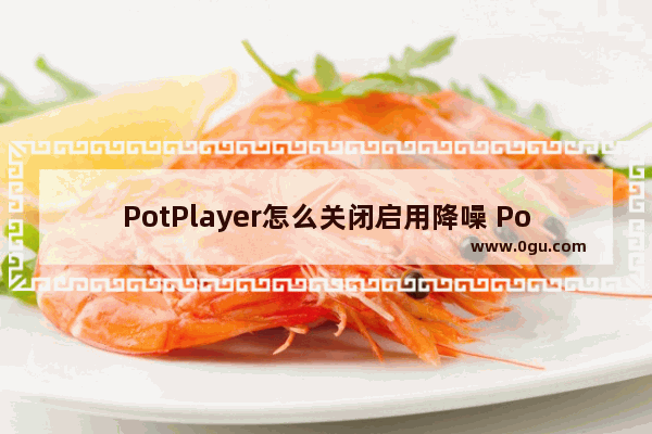 PotPlayer怎么关闭启用降噪 PotPlayer关闭启用降噪功能的方法