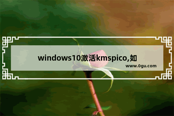 windows10激活kmspico,如何用kms激活win10专业版