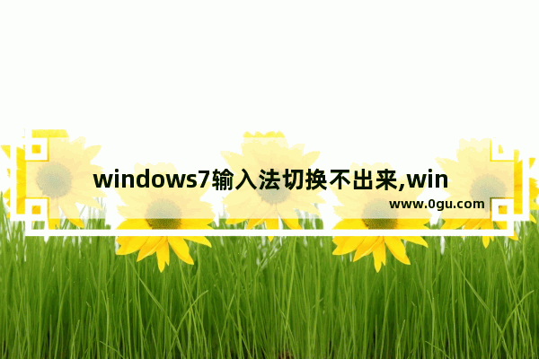 windows7输入法切换不出来,win7输入法无法切换是怎么回事