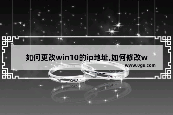 如何更改win10的ip地址,如何修改win10的ip地址