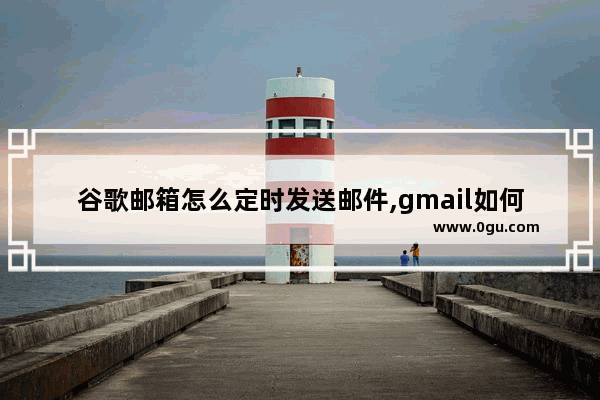 谷歌邮箱怎么定时发送邮件,gmail如何定时发送邮件