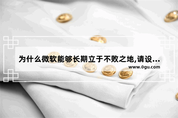 为什么微软能够长期立于不败之地,请设计出一种打败微软的战略