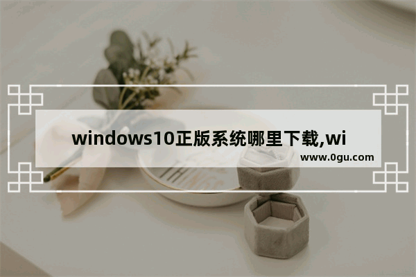 windows10正版系统哪里下载,windows10官方下载地址