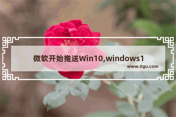 微软开始推送Win10,windows11正式版推送时间