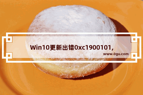 Win10更新出错0xc1900101,win10更新错误0xc1900223